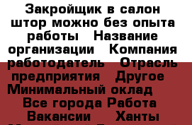 Закройщик в салон штор-можно без опыта работы › Название организации ­ Компания-работодатель › Отрасль предприятия ­ Другое › Минимальный оклад ­ 1 - Все города Работа » Вакансии   . Ханты-Мансийский,Белоярский г.